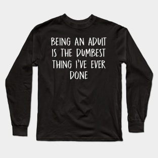 Sarcasm - Being An Adult Is The Dumbest Thing I've Ever Done - Funny Joke Slogan Statement Long Sleeve T-Shirt